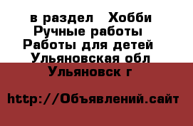  в раздел : Хобби. Ручные работы » Работы для детей . Ульяновская обл.,Ульяновск г.